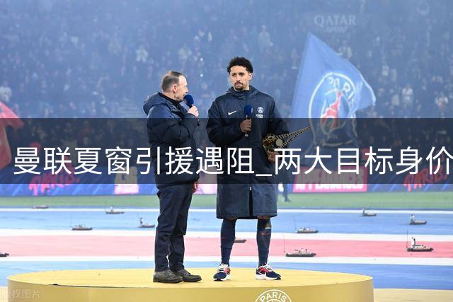 曼联夏窗引援遇阻 两大目标身价超预算